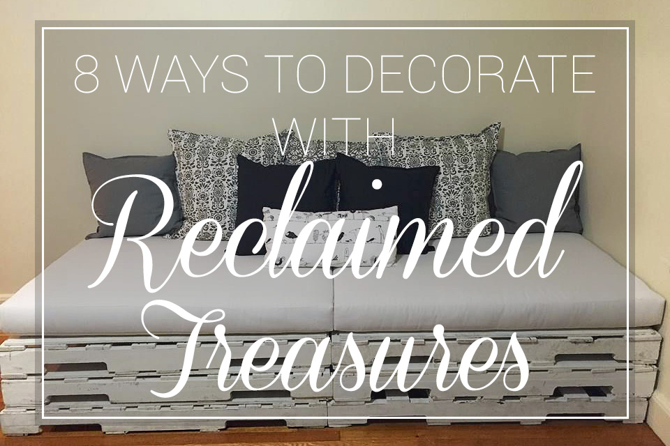 8 Ways to Decorate with Reclaimed Treasures