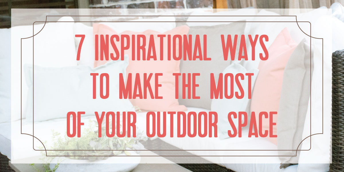 7 Inspirational Ways to Make the Most of Your Outdoor Space